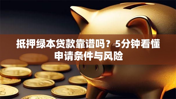 抵押绿本贷款靠谱吗？5分钟看懂申请条件与风险