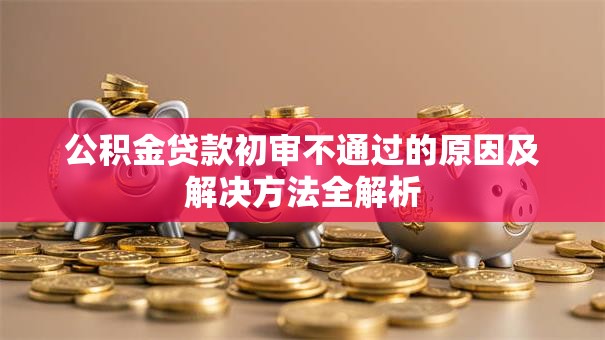 公积金贷款初审不通过的原因及解决方法全解析