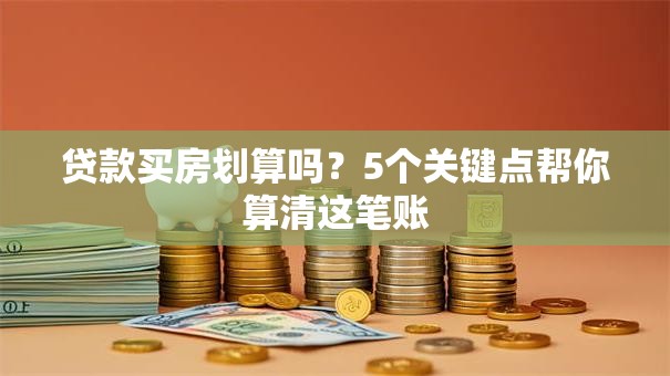 贷款买房划算吗？5个关键点帮你算清这笔账