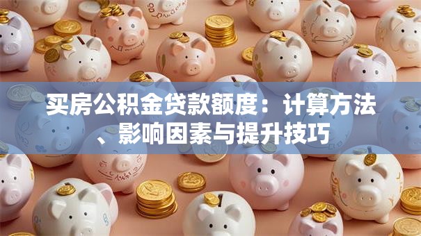 买房公积金贷款额度:计算方法、影响因素与提升技巧 买房公积金贷款额度:计算方法、影响因素与提升技巧