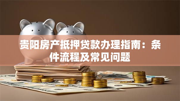 贵阳房产抵押贷款办理指南：条件流程及常见问题