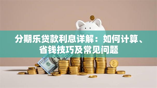 分期乐贷款利息详解：如何计算、省钱技巧及常见问题
