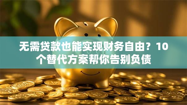 无需贷款也能实现财务自由？10个替代方案帮你告别负债