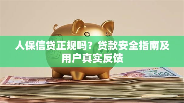 人保信贷正规吗？贷款安全指南及用户真实反馈