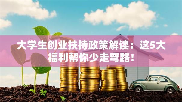大学生创业扶持政策解读：这5大福利帮你少走弯路！