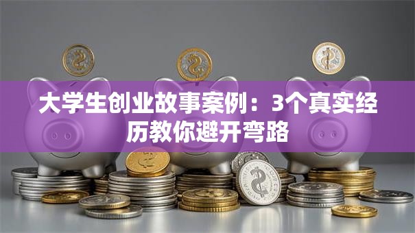 大学生创业故事案例:3个真实经历教你避开弯路 大学生创业故事案例:3个真实经历教你避开弯路