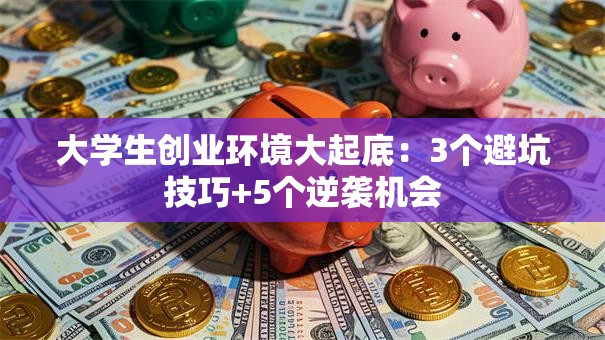 大学生创业环境大起底：3个避坑技巧+5个逆袭机会
