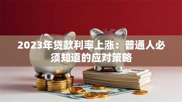 2023年贷款利率上涨：普通人必须知道的应对策略