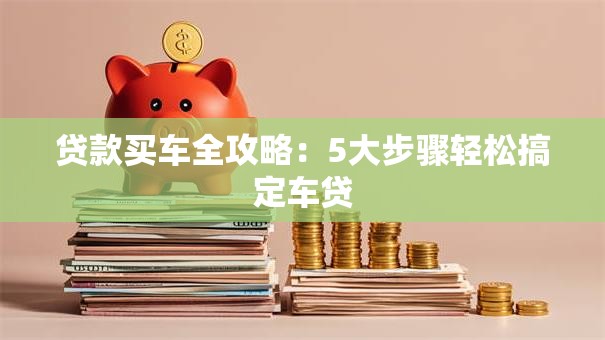 贷款买车全攻略：5大步骤轻松搞定车贷