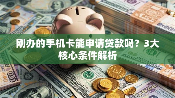 刚办的手机卡能申请贷款吗？3大核心条件解析