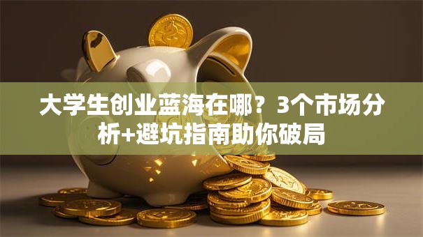 大学生创业蓝海在哪？3个市场分析+避坑指南助你破局