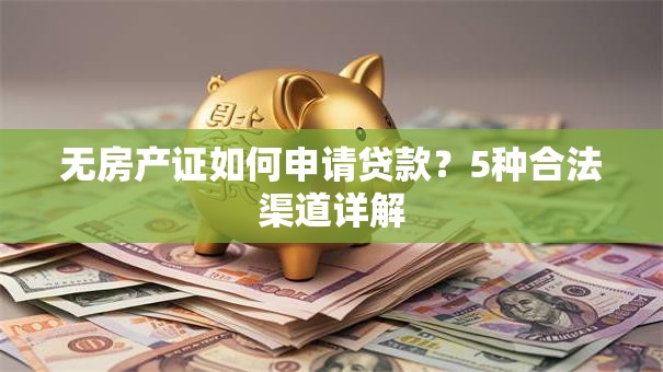 无房产证如何申请贷款？5种合法渠道详解