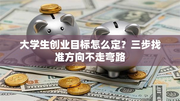 大学生创业目标怎么定？三步找准方向不走弯路