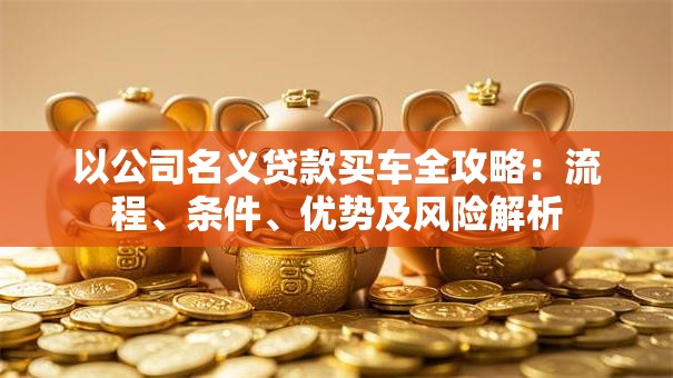 以公司名义贷款买车全攻略：流程、条件、优势及风险解析