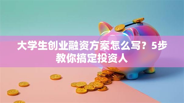 大学生创业融资方案怎么写？5步教你搞定投资人