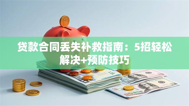 贷款合同丢失补救指南：5招轻松解决+预防技巧