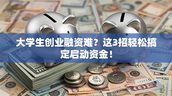 大学生创业融资难？这3招轻松搞定启动资金！