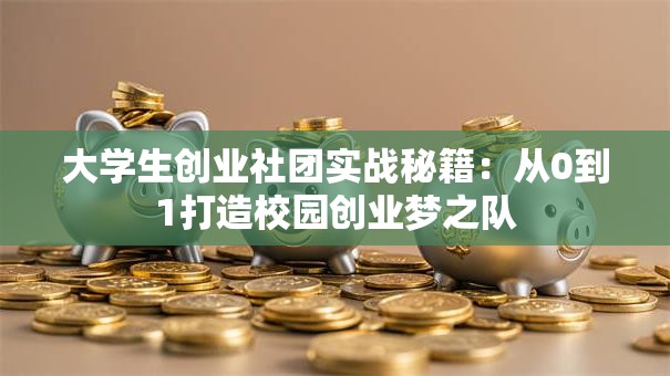 大学生创业社团实战秘籍：从0到1打造校园创业梦之队