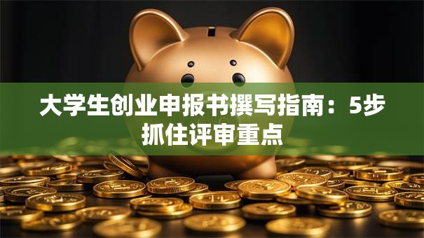 大学生创业申报书撰写指南：5步抓住评审重点