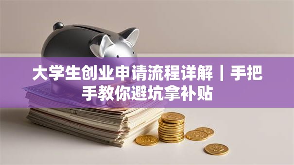 大学生创业申请流程详解｜手把手教你避坑拿补贴