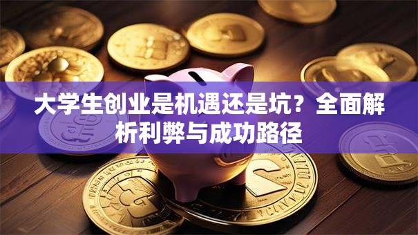 大学生创业是机遇还是坑?全面解析利弊与成功路径 大学生创业是机遇还是坑?全面解析利弊与成功路径