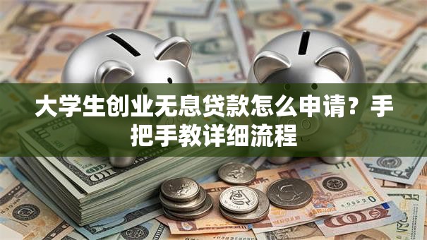 大学生创业无息贷款怎么申请？手把手教详细流程