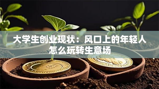 大学生创业现状：风口上的年轻人怎么玩转生意场