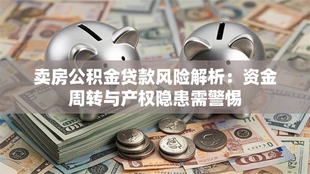 卖房公积金贷款风险解析：资金周转与产权隐患需警惕