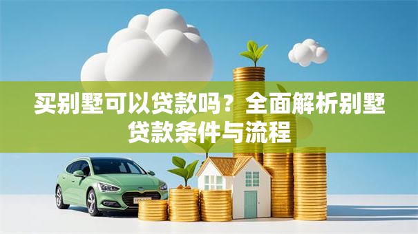 买别墅可以贷款吗？全面解析别墅贷款条件与流程