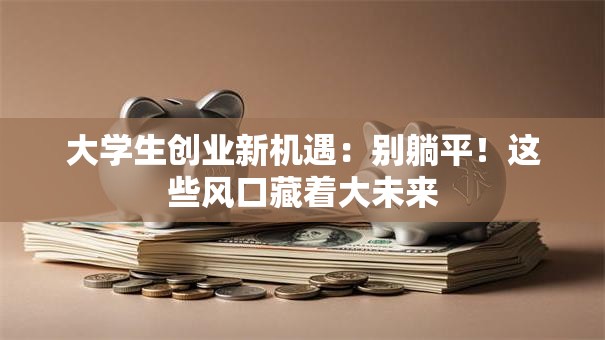 大学生创业新机遇：别躺平！这些风口藏着大未来