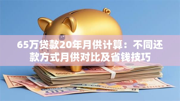65万贷款20年月供计算：不同还款方式月供对比及省钱技巧