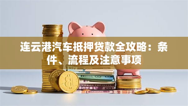 连云港汽车抵押贷款全攻略：条件、流程及注意事项