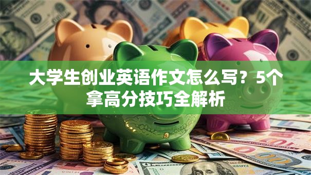 大学生创业英语作文怎么写？5个拿高分技巧全解析