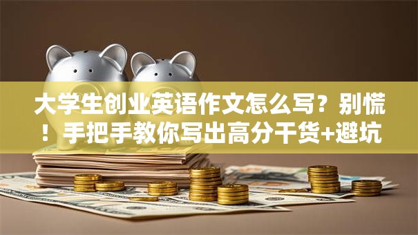 大学生创业英语作文怎么写？别慌！手把手教你写出高分干货+避坑指南