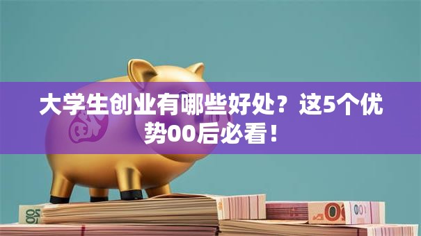大学生创业有哪些好处？这5个优势00后必看！