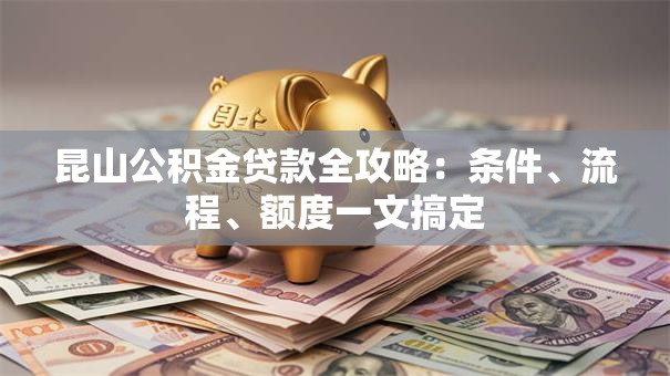 昆山公积金贷款全攻略：条件、流程、额度一文搞定