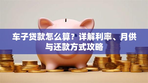 车子贷款怎么算？详解利率、月供与还款方式攻略
