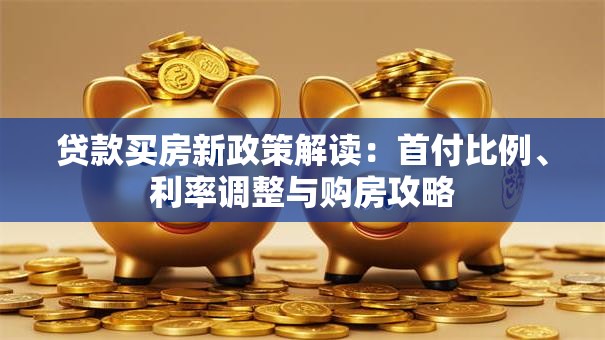 贷款买房新政策解读：首付比例、利率调整与购房攻略