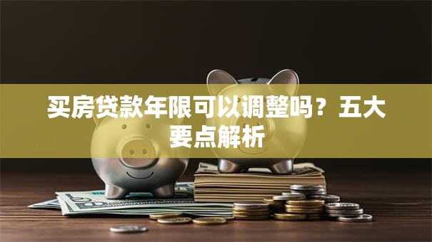 买房贷款年限可以调整吗？五大要点解析