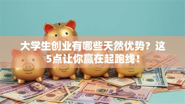 大学生创业有哪些天然优势？这5点让你赢在起跑线！