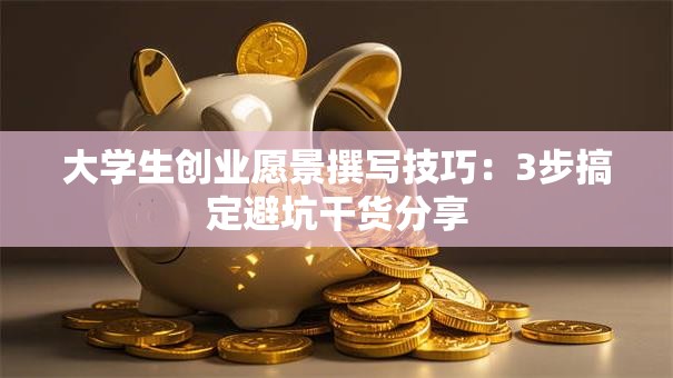 大学生创业愿景撰写技巧：3步搞定避坑干货分享