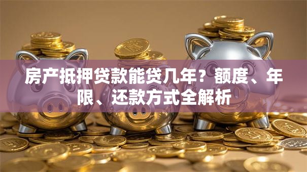 房产抵押贷款能贷几年？额度、年限、还款方式全解析