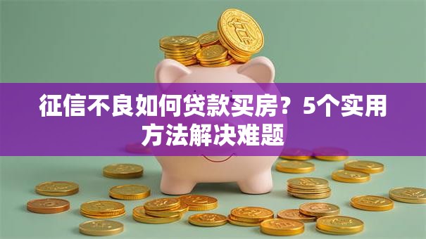 征信不良如何贷款买房？5个实用方法解决难题