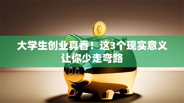 大学生创业真香！这3个现实意义让你少走弯路