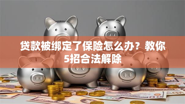 贷款被绑定了保险怎么办？教你5招合法解除