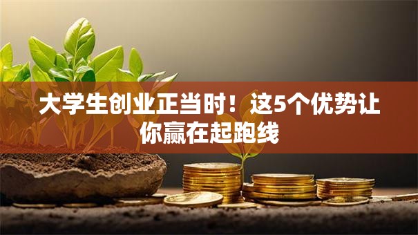 大学生创业正当时！这5个优势让你赢在起跑线