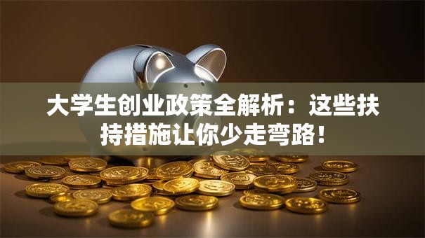 大学生创业政策全解析：这些扶持措施让你少走弯路！