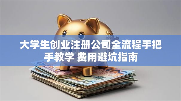 大学生创业注册公司全流程手把手教学 费用避坑指南