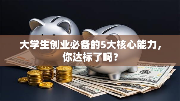大学生创业必备的5大核心能力，你达标了吗？