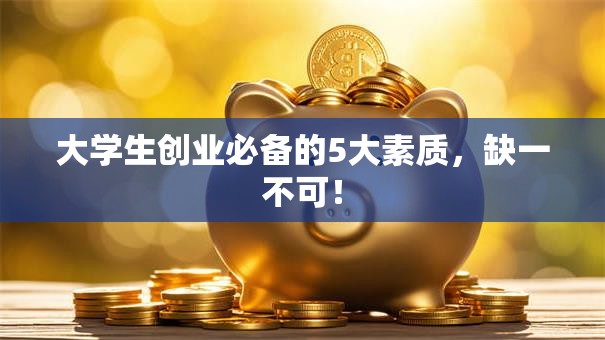 大学生创业必备的5大素质，缺一不可！